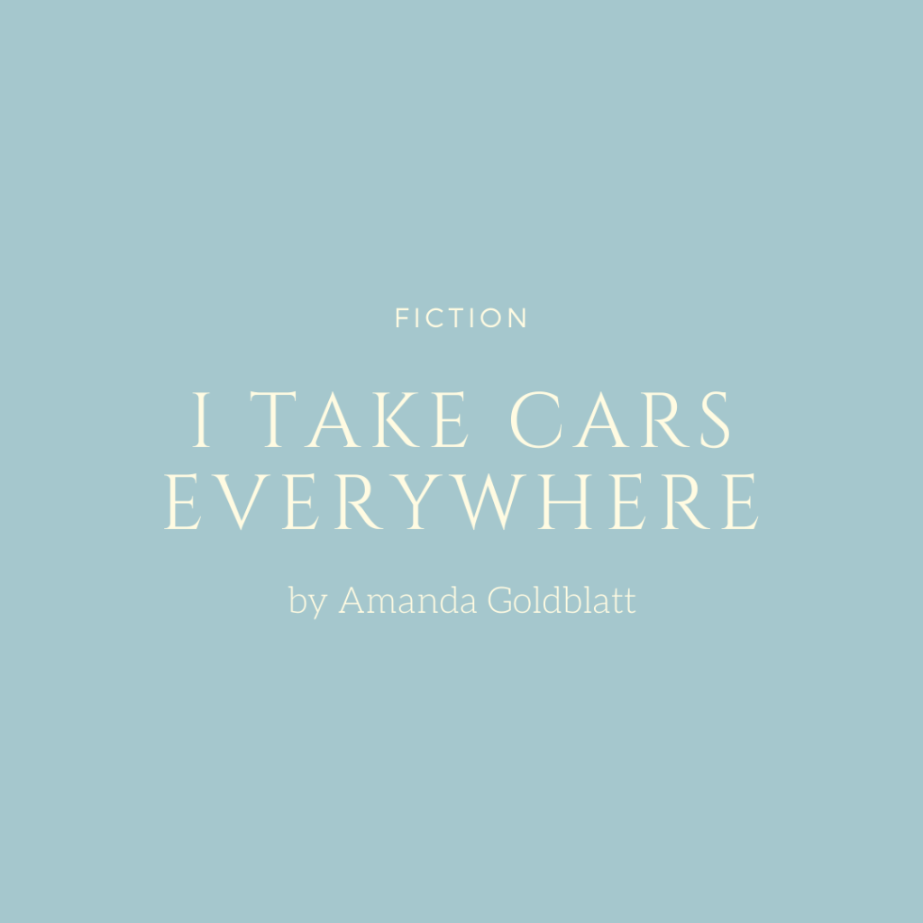 Links to: Fiction, I Take Cars Everywhere, by Amanda Goldblatt.