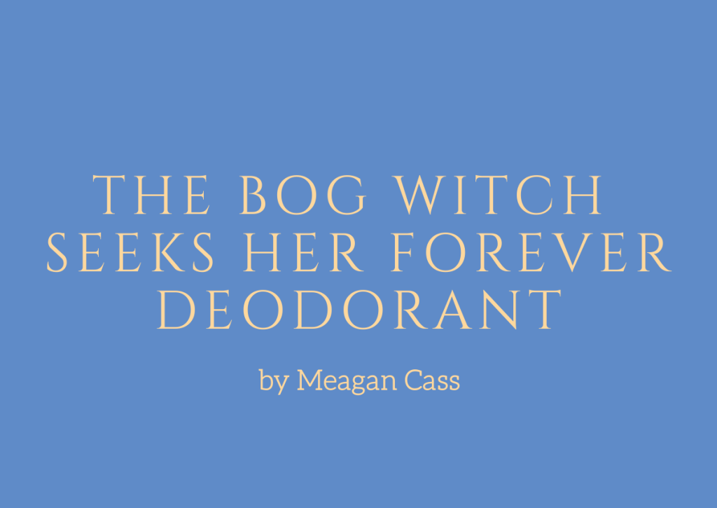 The Bog Witch Seeks Her Forever Deodorant, a story by Meagan Cass